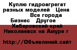 Куплю гидроагрегат разных моделей › Цена ­ 1 000 - Все города Бизнес » Другое   . Хабаровский край,Николаевск-на-Амуре г.